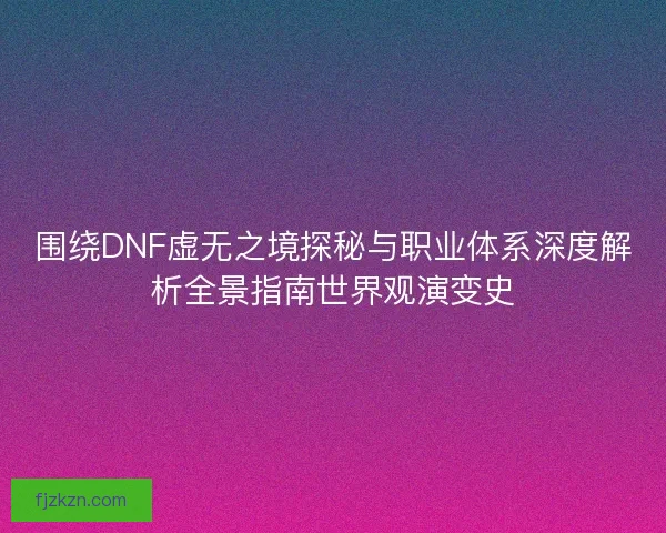 围绕DNF虚无之境探秘与职业体系深度解析全景指南世界观演变史