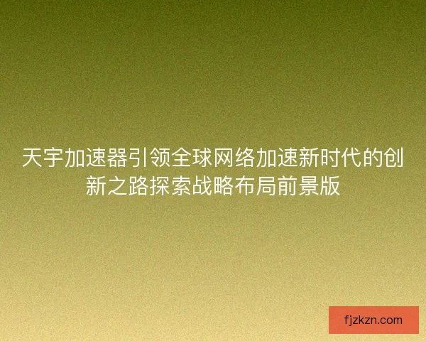 天宇加速器引领全球网络加速新时代的创新之路探索战略布局前景版