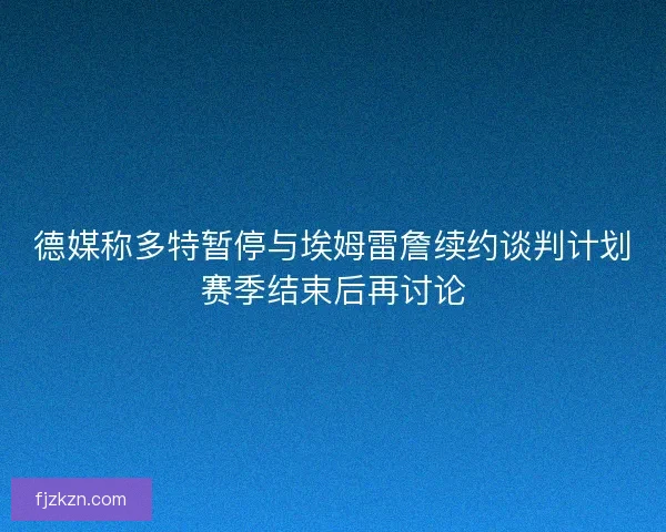 德媒称多特暂停与埃姆雷詹续约谈判计划赛季结束后再讨论