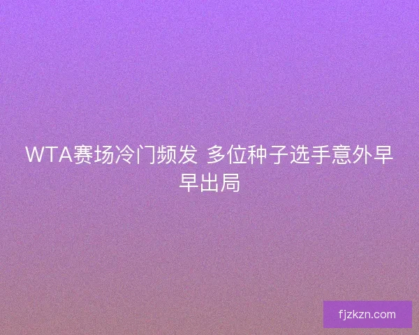 WTA赛场冷门频发 多位种子选手意外早早出局 WTA赛场冷门频发 多位种子选手意外早早出局