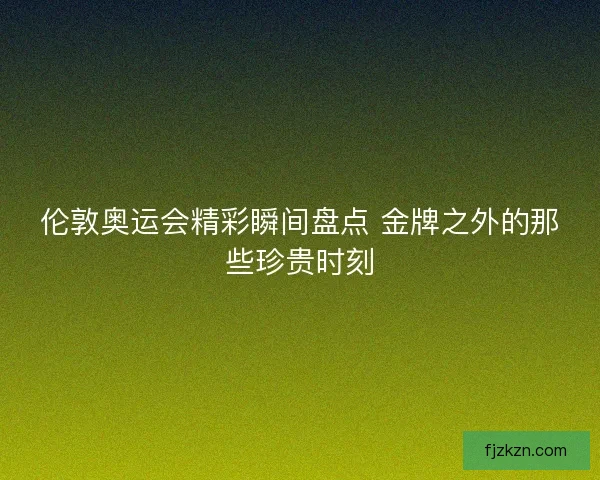 伦敦奥运会精彩瞬间盘点 金牌之外的那些珍贵时刻 伦敦奥运会精彩瞬间盘点 金牌之外的那些珍贵时刻