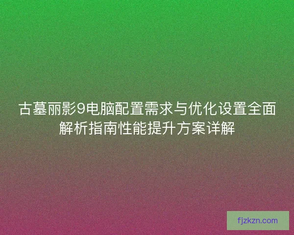 古墓丽影9电脑配置需求与优化设置全面解析指南性能提升方案详解