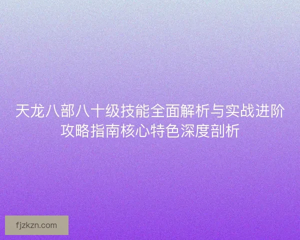 天龙八部八十级技能全面解析与实战进阶攻略指南核心特色深度剖析 天龙八部八十级技能全面解析与实战进阶攻略指南核心特色深度剖析