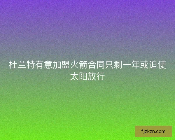 杜兰特有意加盟火箭合同只剩一年或迫使太阳放行 杜兰特有意加盟火箭合同只剩一年或迫使太阳放行
