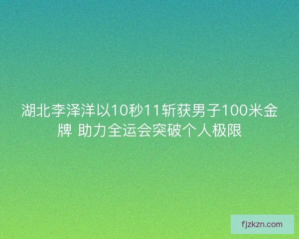 湖北李泽洋以10秒11斩获男子100米金牌 助力全运会突破个人极限