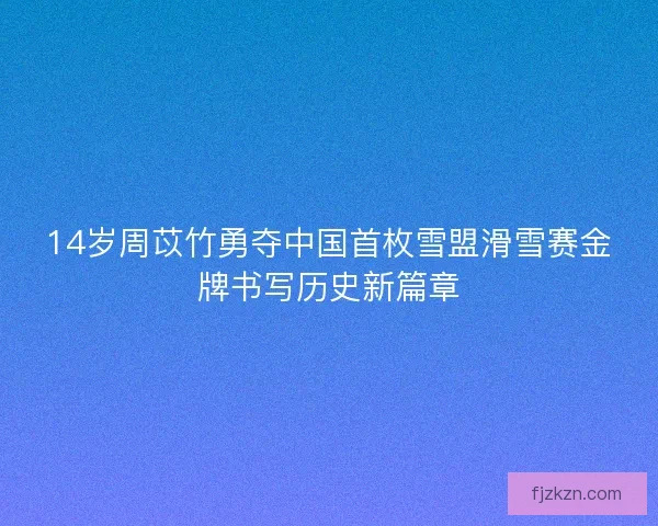 14岁周苡竹勇夺中国首枚雪盟滑雪赛金牌书写历史新篇章