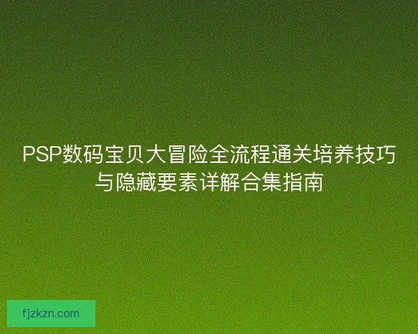 PSP数码宝贝大冒险全流程通关培养技巧与隐藏要素详解合集指南