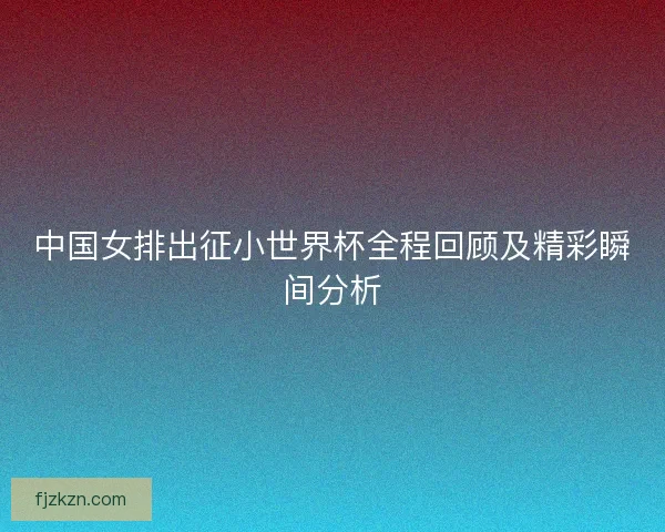 中国女排出征小世界杯全程回顾及精彩瞬间分析