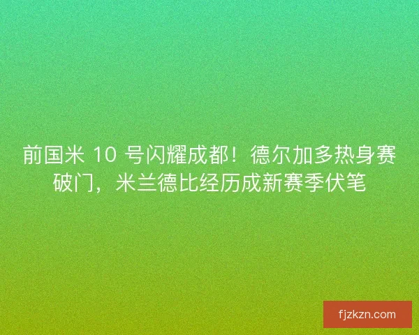 前国米 10 号闪耀成都！德尔加多热身赛破门，米兰德比经历成新赛季伏笔