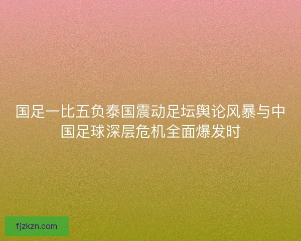 国足一比五负泰国震动足坛舆论风暴与中国足球深层危机全面爆发时