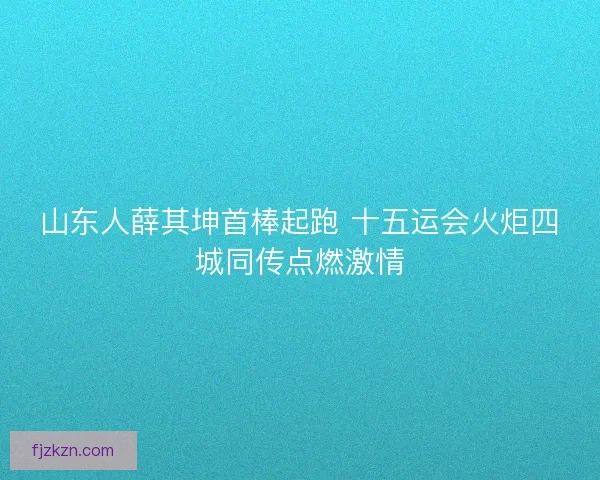 山东人薛其坤首棒起跑 十五运会火炬四城同传点燃激情