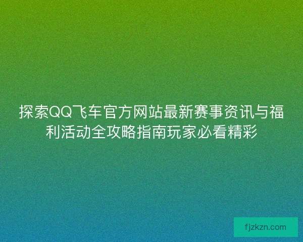 探索QQ飞车官方网站最新赛事资讯与福利活动全攻略指南玩家必看精彩