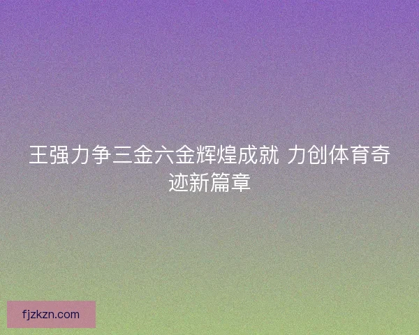 王强力争三金六金辉煌成就 力创体育奇迹新篇章
