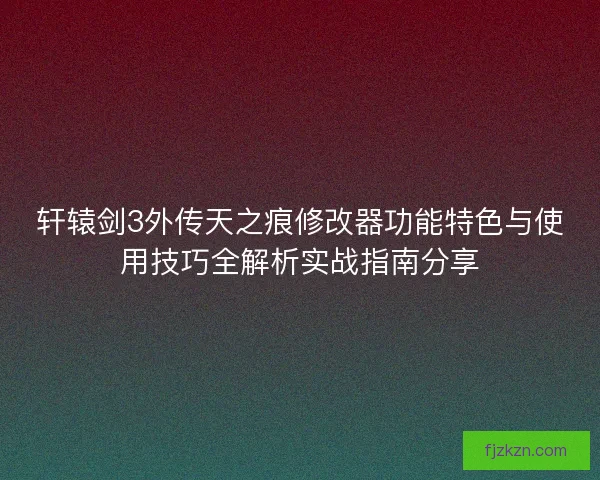 轩辕剑3外传天之痕修改器功能特色与使用技巧全解析实战指南分享