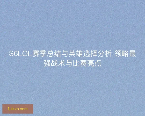 S6LOL赛季总结与英雄选择分析 领略最强战术与比赛亮点