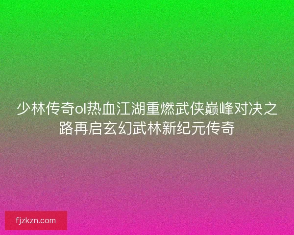 少林传奇ol热血江湖重燃武侠巅峰对决之路再启玄幻武林新纪元传奇