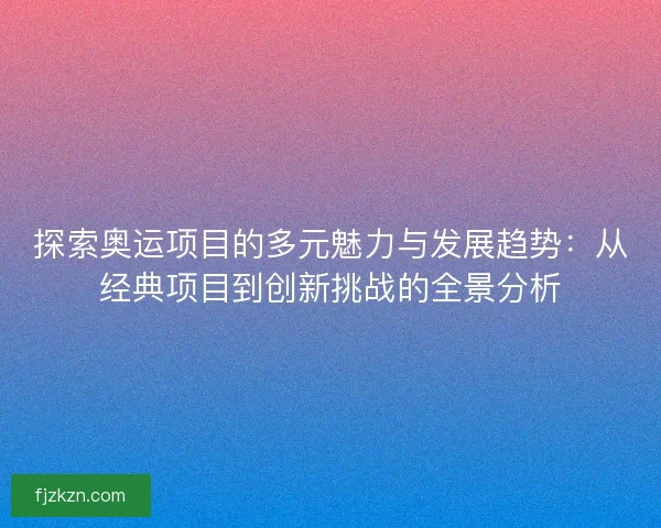 探索奥运项目的多元魅力与发展趋势：从经典项目到创新挑战的全景分析