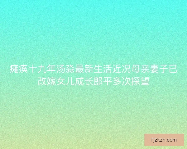 瘫痪十九年汤淼最新生活近况母亲妻子已改嫁女儿成长郎平多次探望