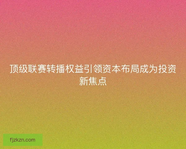顶级联赛转播权益引领资本布局成为投资新焦点