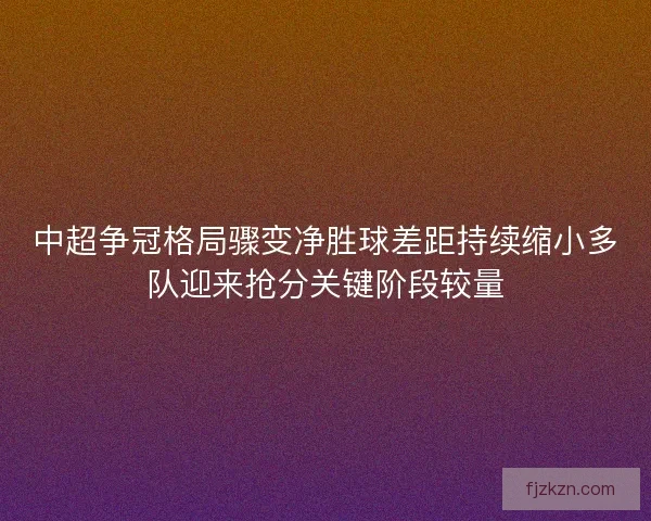 中超争冠格局骤变净胜球差距持续缩小多队迎来抢分关键阶段较量