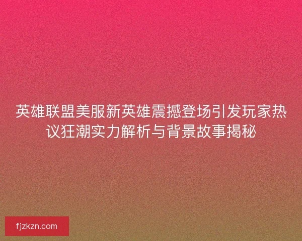 英雄联盟美服新英雄震撼登场引发玩家热议狂潮实力解析与背景故事揭秘 英雄联盟美服新英雄震撼登场引发玩家热议狂潮实力解析与背景故事揭秘