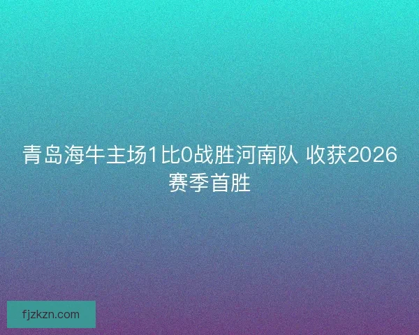 青岛海牛主场1比0战胜河南队 收获2026赛季首胜