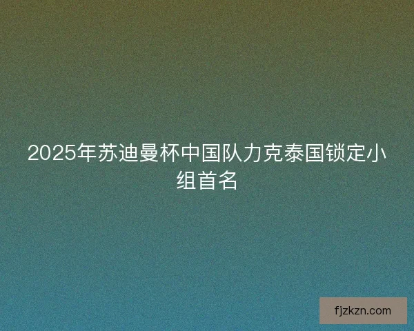2025年苏迪曼杯中国队力克泰国锁定小组首名