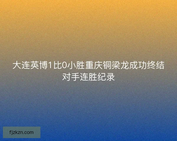 大连英博1比0小胜重庆铜梁龙成功终结对手连胜纪录
