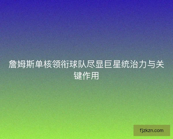 詹姆斯单核领衔球队尽显巨星统治力与关键作用