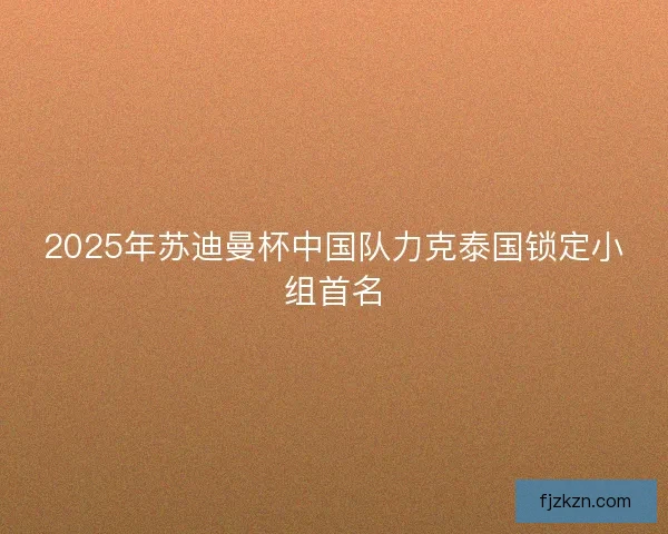 2025年苏迪曼杯中国队力克泰国锁定小组首名 2025年苏迪曼杯中国队力克泰国锁定小组首名