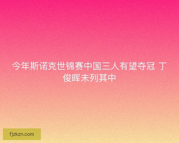 今年斯诺克世锦赛中国三人有望夺冠 丁俊晖未列其中 今年斯诺克世锦赛中国三人有望夺冠 丁俊晖未列其中