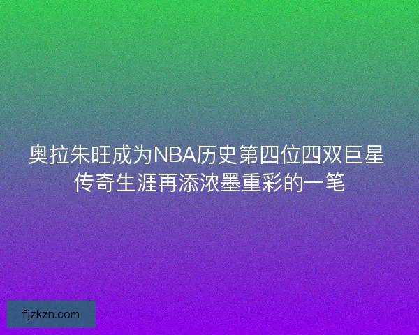 奥拉朱旺成为NBA历史第四位四双巨星 传奇生涯再添浓墨重彩的一笔