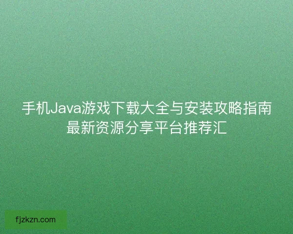 手机Java游戏下载大全与安装攻略指南最新资源分享平台推荐汇 手机Java游戏下载大全与安装攻略指南最新资源分享平台推荐汇