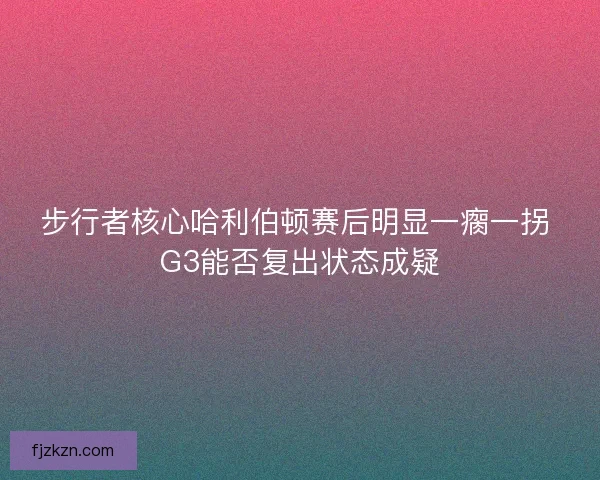 步行者核心哈利伯顿赛后明显一瘸一拐 G3能否复出状态成疑