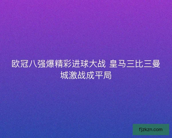 欧冠八强爆精彩进球大战 皇马三比三曼城激战成平局