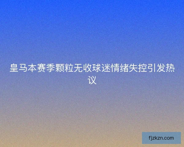 皇马本赛季颗粒无收球迷情绪失控引发热议 皇马本赛季颗粒无收球迷情绪失控引发热议