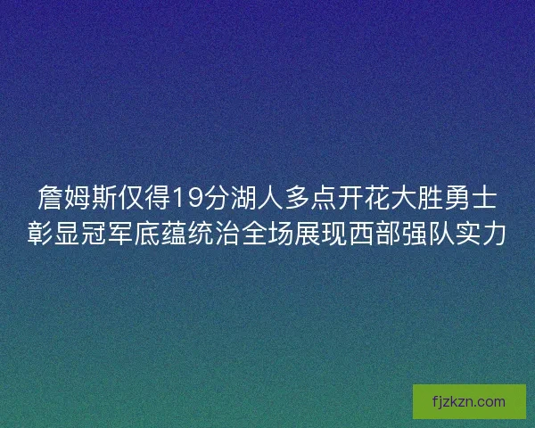 詹姆斯仅得19分湖人多点开花大胜勇士彰显冠军底蕴统治全场展现西部强队实力 詹姆斯仅得19分湖人多点开花大胜勇士彰显冠军底蕴统治全场展现西部强队实力
