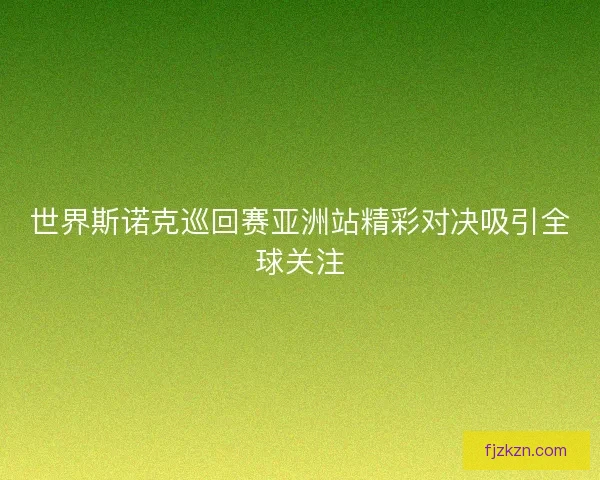 世界斯诺克巡回赛亚洲站精彩对决吸引全球关注