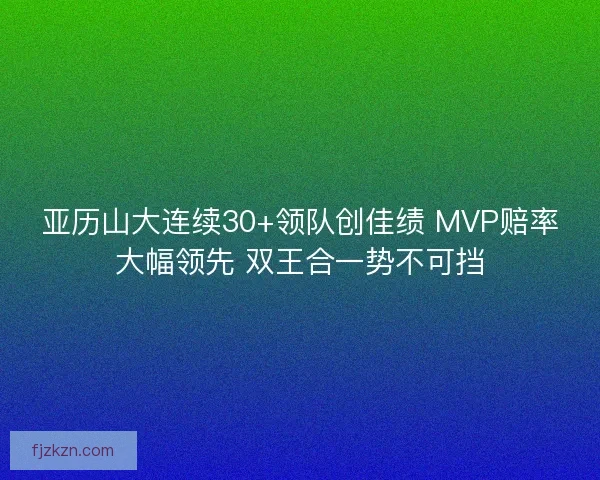 亚历山大连续30+领队创佳绩 MVP赔率大幅领先 双王合一势不可挡 亚历山大连续30+领队创佳绩 MVP赔率大幅领先 双王合一势不可挡